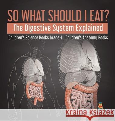 So What Should I Eat? The Digestive System Explained Children's Science Books Grade 4 Children's Anatomy Books Baby Professor 9781541977020