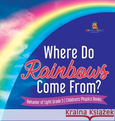 Where Do Rainbows Come From? Behavior of Light Grade 5 Children's Physics Books Baby Professor 9781541977365 Baby Professor
