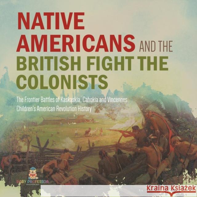 Native Americans and the British Fight the Colonists The Frontier Battles of Kaskaskia, Cahokia and Vincennes Fourth Grade History Children's American Revolution History Baby Professor 9781541977709 Baby Professor
