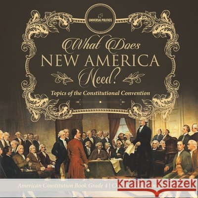 What Does New America Need? Topics of the Constitutional Convention American Constitution Book Grade 4 Children's Government Books Universal Politics 9781541977747 Universal Politics