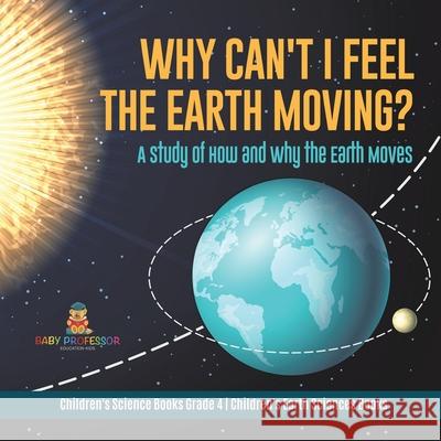 Why Can't I Feel the Earth Moving?: A Study of How and Why the Earth Moves Children's Science Books Grade 4 Children's Earth Sciences Books Baby Professor 9781541978133 Baby Professor