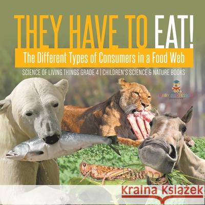 They Have to Eat!: The Different Types of Consumers in a Food Web Science of Living Things Grade 4 Children's Science & Nature Books Baby Professor 9781541978188 Baby Professor