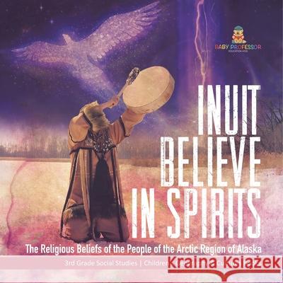 Inuit Believe in Spirits: The Religious Beliefs of the People of the Arctic Region of Alaska 3rd Grade Social Studies Children's Geography & Cul Baby Professor 9781541978485 Baby Professor