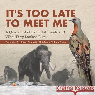 It's Too Late to Meet Me: A Quick List of Extinct Animals and What They Looked Like Extinction Evolution Grade 3 Children's Biology Books Baby Professor 9781541978928 Baby Professor
