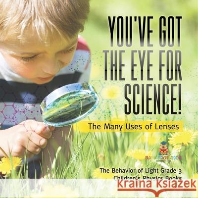 You've Got the Eye for Science! The Many Uses of Lenses The Behavior of Light Grade 3 Children's Physics Books Baby Professor 9781541978966 Baby Professor