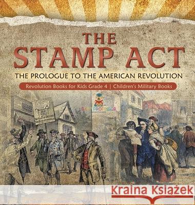 The Stamp Act: The Prologue to the American Revolution Revolution Books for Kids Grade 4 Children's Military Books Baby Professor 9781541979253 Baby Professor