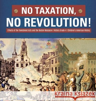 No Taxation, No Revolution! Effects of the Townshend Acts and the Boston Massacre History Grade 4 Children's American History Baby Professor 9781541979390 Baby Professor