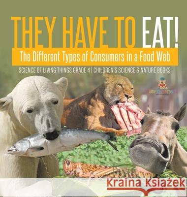 They Have to Eat!: The Different Types of Consumers in a Food Web Science of Living Things Grade 4 Children's Science & Nature Books Baby Professor 9781541979468 Baby Professor