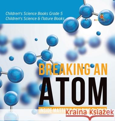 Breaking an Atom: Inside Matter's Building Blocks Children's Science Books Grade 5 Children's Science & Nature Books Baby Professor 9781541979598 Baby Professor