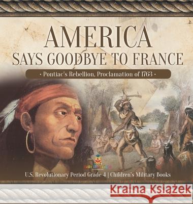 America Says Goodbye to France: Pontiac's Rebellion, Proclamation of 1763 U.S. Revolutionary Period Grade 4 Children's Military Books Baby Professor 9781541979734 Baby Professor