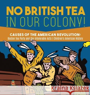 No British Tea in Our Colony! Causes of the American Revolution: Boston Tea Party and the Intolerable Acts History Grade 4 Children's American History Baby Professor 9781541979901 Baby Professor