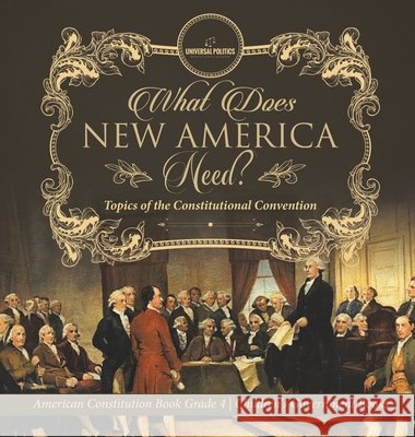 What Does New America Need? Topics of the Constitutional Convention American Constitution Book Grade 4 Children's Government Books Universal Politics 9781541979918 Universal Politics