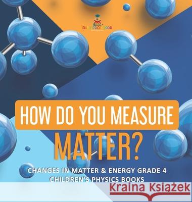 How Do You Measure Matter? Changes in Matter & Energy Grade 4 Children's Physics Books Baby Professor 9781541980358 Baby Professor