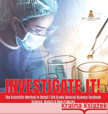 Investigate It! The Scientific Method in Detail 5th Grade General Science Textbook Science, Nature & How It Works Baby Professor 9781541980464 Baby Professor