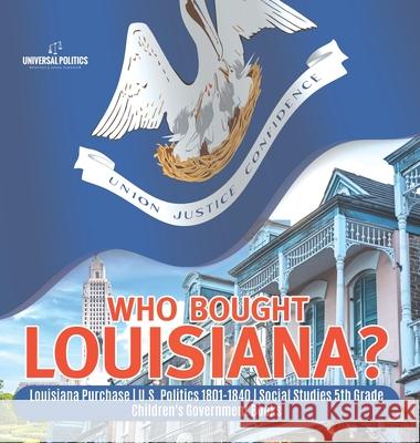 Who Bought Louisiana? Louisiana Purchase U.S. Politics 1801-1840 Social Studies 5th Grade Children's Government Books Universal Politics 9781541980631 Universal Politics