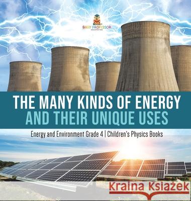 The Many Kinds of Energy and Their Unique Uses Energy and Environment Grade 4 Children's Physics Books Baby Professor 9781541980723 Baby Professor