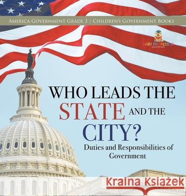Who Leads the State and the City? Duties and Responsibilities of Government America Government Grade 3 Children's Government Books Universal Politics 9781541980815 Universal Politics