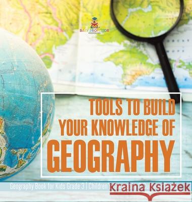 Tools to Build Your Knowledge of Geography Geography Book for Kids Grade 3 Children's Geography & Cultures Books Baby Professor 9781541980846 Baby Professor