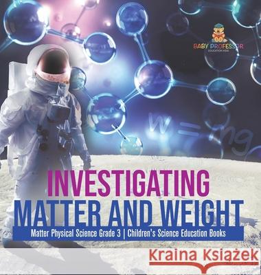 Investigating Matter and Weight Matter Physical Science Grade 3 Children's Science Education Books Baby Professor 9781541980983