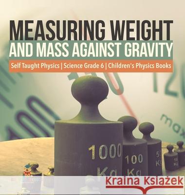 Measuring Weight and Mass Against Gravity Self Taught Physics Science Grade 6 Children's Physics Books Baby Professor 9781541981065 Baby Professor