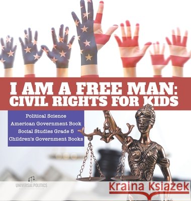 I am a Free Man: Civil Rights for Kids Political Science American Government Book Social Studies Grade 5 Children's Government Books Universal Politics 9781541981072 Universal Politics