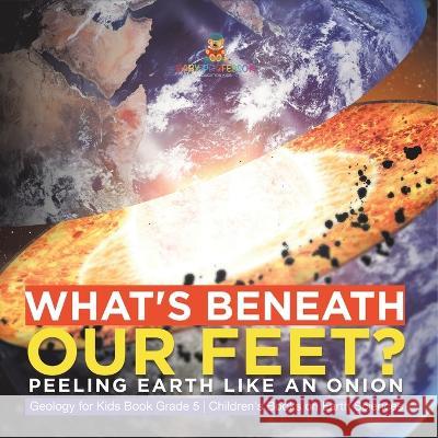 What\'s Beneath Our Feet?: Peeling Earth Like an Onion Geology for Kids Book Grade 5 Children\'s Books on Earth Sciences Baby Professor 9781541981201