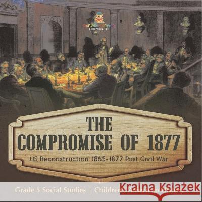 The Compromise of 1877: US Reconstruction 1865-1877 Post Civil War Grade 5 Social Studies Children\'s American History Baby Professor 9781541981751 Baby Professor