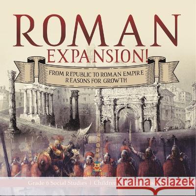 Roman Expansion!: From Republic to Roman Empire Reasons for Growth Grade 6 Social Studies Children\'s Ancient History Baby Professor 9781541983007 Baby Professor