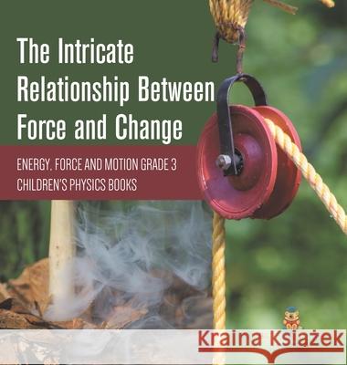 The Intricate Relationship Between Force and Change Energy, Force and Motion Grade 3 Children's Physics Books Baby Professor 9781541983359 Baby Professor