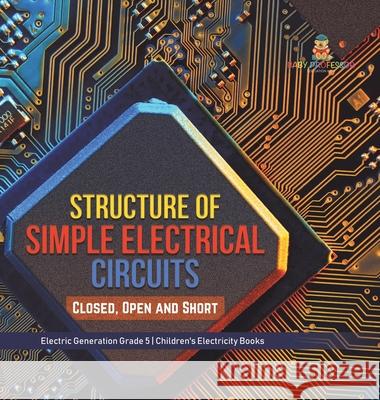 Structure of Simple Electrical Circuits: Closed, Open and Short Electric Generation Grade 5 Children's Electricity Books Baby Professor 9781541983502 Baby Professor