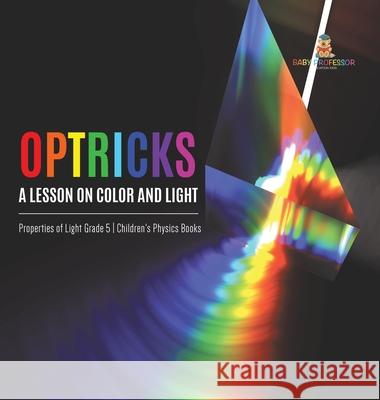 Optricks: A Lesson on Color and Light Properties of Light Grade 5 Children's Physics Books Baby Professor 9781541983724 Baby Professor