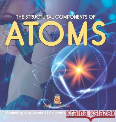 The Structural Components of Atoms Chemistry Book Grade 5 Children's Science Education books Baby Professor 9781541983830 Baby Professor