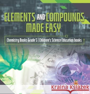Elements and Compounds Made Easy Chemistry Books Grade 5 Children's Science Education books Baby Professor 9781541983854