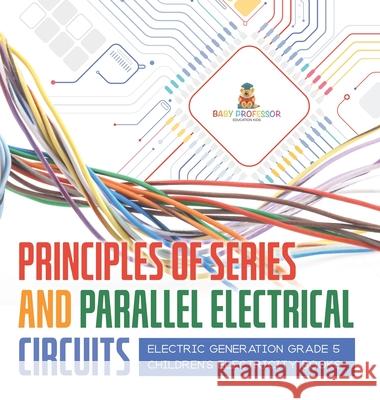 Principles of Series and Parallel Electrical Circuits Electric Generation Grade 5 Children's Electricity Books Baby Professor 9781541983861 Baby Professor
