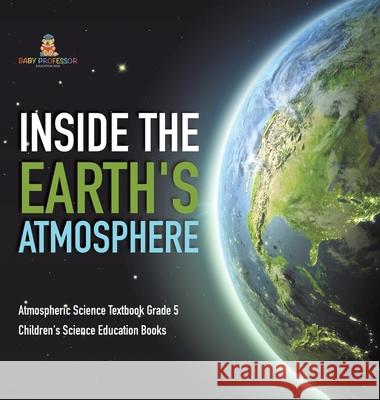 Inside the Earth's Atmosphere Atmospheric Science Textbook Grade 5 Children's Science Education Books Baby Professor 9781541983953 Baby Professor