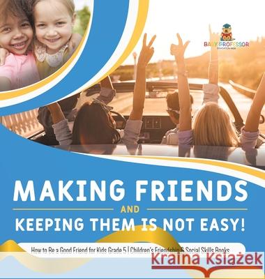 Making Friends and Keeping Them Is Not Easy! How to Be a Good Friend for Kids Grade 5 Children's Friendship & Social Skills Books Baby Professor 9781541984301 Baby Professor