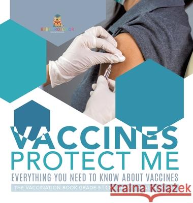 Vaccines Protect Me Everything You Need to Know About Vaccines the Vaccination Book Grade 5 Children's Health Books Baby Professor 9781541984370