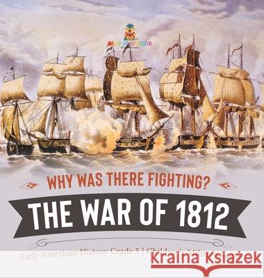 Why Was There Fighting? The War of 1812 Early American History Grade 5 Children's Military Books Baby Professor 9781541984479 Baby Professor