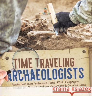 Time Traveling Archaeologists Realizations from Artifacts & Ruins World Geography Social Studies 5th Grade Children\'s Geography & Cultures Books Baby Professor 9781541986381 Baby Professor