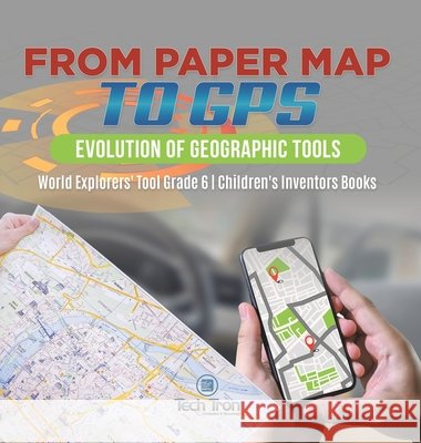 From Paper Map to GPS: Evolution of Geographic Tools World Explorers' Tool Grade 6 Children's Inventors Books Tech Tron 9781541986510 Tech Tron