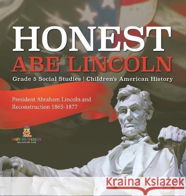 Honest Abe Lincoln: President Abraham Lincoln and Reconstruction 1865-1877 Grade 5 Social Studies Children\'s American History Baby Professor 9781541986633 Baby Professor
