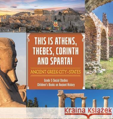 This is Athens, Thebes, Corinth and Sparta!: Ancient Greek City-States Grade 5 Social Studies Children\'s Books on Ancient History Baby Professor 9781541986688 Baby Professor