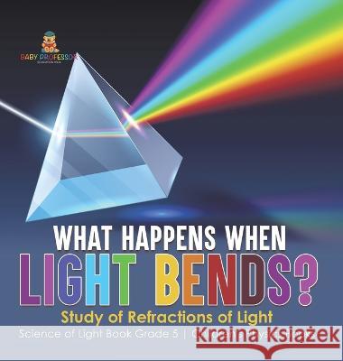 What Happens When Light Bends? Study of Refractions of Light Science of Light Book Grade 5 Children\'s Physics Books Baby Professor 9781541987098 Baby Professor