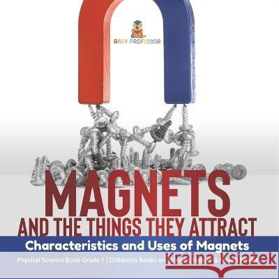 Magnets and the Things They Attract: Characteristics and Uses of Magnets Physical Science Book Grade 1 Children\'s Books on Science, Nature & How It Wo Baby Professor 9781541987241 Baby Professor