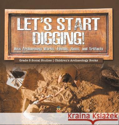 Let\'s Start Digging!: How Archaeology Works, Fossils, Ruins, and Artifacts Grade 5 Social Studies Children\'s Archaeology Books Baby Professor 9781541988910 Baby Professor