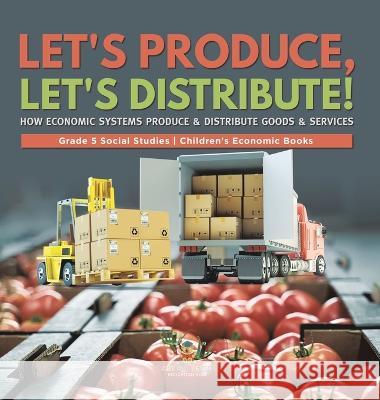 Let\'s Produce, Let\'s Distribute!: How Economic Systems Produce & Distribute Goods & Services Grade 5 Social Studies Children\'s Economic Books Baby Professor 9781541988941 Baby Professor