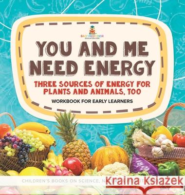 You and Me Need Energy: Three Sources of Energy for Plants and Animals, Too Workbook for Early Learners Children's Books on Science, Nature & Baby Professor 9781541989597 Baby Professor