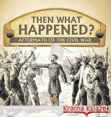 Then What Happened? Aftermath of the Civil War History Grade 7 Children\'s United States History Books Baby Professor 9781541994461 Baby Professor
