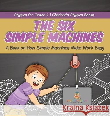 The Six Simple Machines: A Book on How Simple Machines Make Work Easy Physics for Grade 2 Children\'s Physics Books Baby Professor 9781541996885 Baby Professor