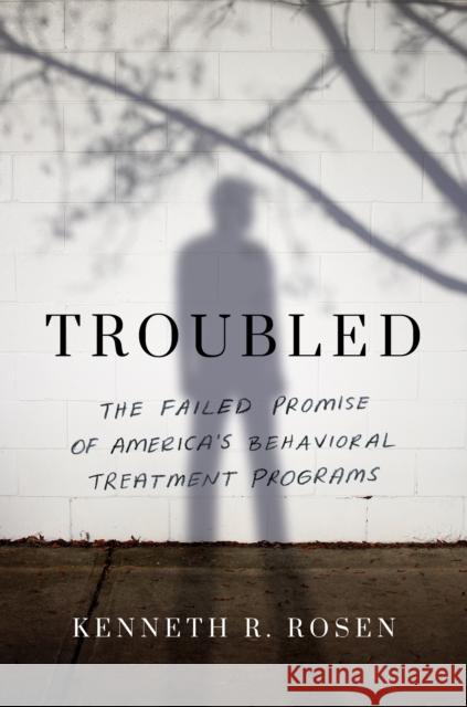 Troubled: The Failed Promise of America’s Behavioral Treatment Programs Kenneth R. Rosen 9781542007887